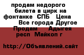 продам недорого 3 билета в цирк на фонтанке, СПБ › Цена ­ 2 000 - Все города Другое » Продам   . Адыгея респ.,Майкоп г.